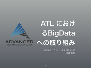 ATL におけ 
るBigData 
への取り組み 
株式会社リクルートテクノロジーズ 
伊藤 敬彦 
1 
 