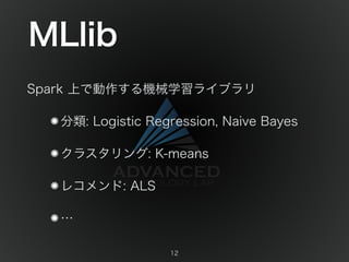 MLlib 
Spark 上で動作する機械学習ライブラリ 
分類: Logistic Regression, Naive Bayes 
クラスタリング: K-means 
レコメンド: ALS 
… 
12 
 