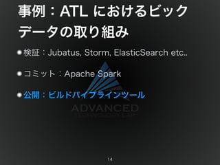 事例：ATL におけるビック 
データの取り組み 
検証：Jubatus, Storm, ElasticSearch etc.. 
コミット：Apache Spark 
公開：ビルドパイプラインツール 
14 
 