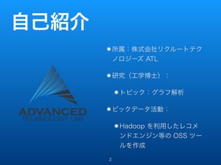 自己紹介 
所属：株式会社リクルートテク 
ノロジーズ ATL 
研究（工学博士）： 
トピック：グラフ解析 
ビックデータ活動： 
Hadoop を利用したレコメ 
ンドエンジン等の OSS ツー 
ルを作成 
2 
 