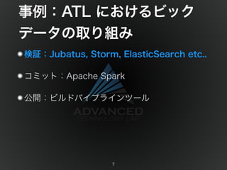 事例：ATL におけるビック 
データの取り組み 
検証：Jubatus, Storm, ElasticSearch etc.. 
コミット：Apache Spark 
公開：ビルドパイプラインツール 
7 
 