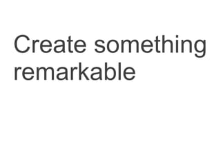 <ul><li>Create something remarkable </li></ul>