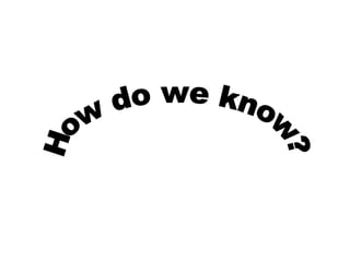 How do we know? 