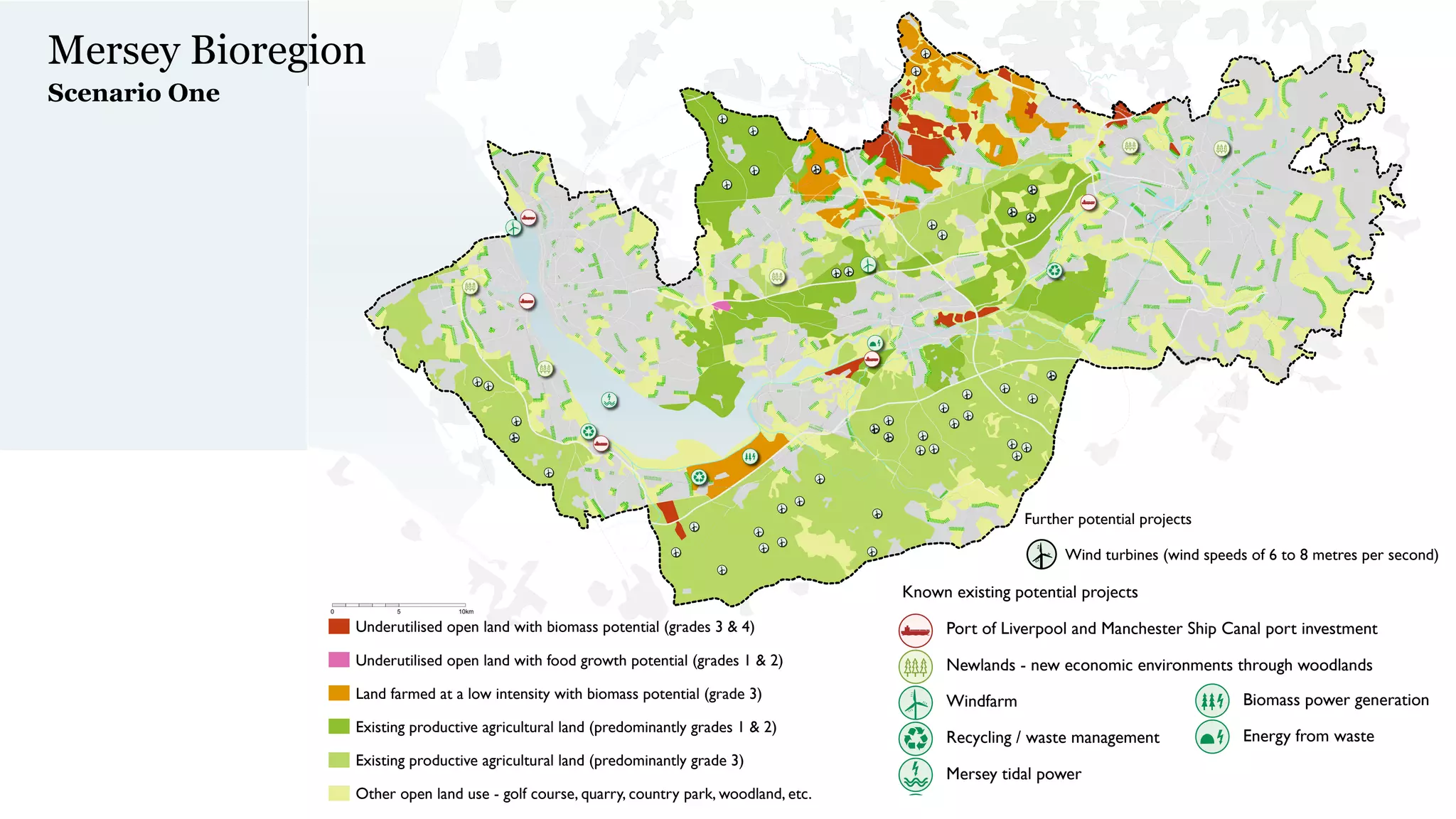 Mersey Bioregion
       Scenario One




                                                                                                  Underutilised open land with biomass potential (grades 3 & 4)                     Known existing potential projects

Underutilised open land with biomass potential (grades 3 & 4)                                   Underutilised open land with food growth potential (grades 1 & potential projects
                                                                                 Known existing potential projects                                     Further 2)                         Port of Liverpool and Manches

Underutilised open land with food growth potential (grades 1 & 2)                       Port of Liverpool and Manchesterintensity with biomass potential (grade 3)
                                                                                                   Land farmed at a low Ship Canal port investment               Wind turbines (wind speeds of 6 to 8 metres economic env
                                                                                                                                                                                          Newlands - new per second)
Land farmed at a low intensity with biomass potential (grade 3)                    Newlands Existing productive
                                                                                            - new economic environments through woodlandsexisting potential projects
                                                   Underutilised open land with biomass potential (grades 3 & 4)agricultural land (predominantly grades 1 & 2)
                                                                                                                                     Known                                                W
                                                                                                                                                                                          Windfarm                      Fu
                                                   0          5        10km

Existing productive agricultural land (predominantly Underutilised open land with food growth Existing productive agricultural land Known existing ofgrade 3) and Manchester Ship Canal port investment Further pote
                                                     grades 1 & 2)                      W
                                                                                        Windfarm potential (grades
                                                        Underutilised open land with biomass potential (grades 3 & 4)1 & 2)         (predominantly Liverpool
                                                                                                                                            Port potential projects                 Recycling / waste management
Existing productive agricultural land (predominantly grade 3)
                                                        Underutilised open land with food growth /potential (grades 1 & 2)
                                                                                       Recycling waste management
                                                    Land farmed at a low intensity with biomass potential (grade 3) - golf course, quarry,PortNewlands -woodland, etc. environments through woodlands
                                                                                             Other open land use                           country park, new Manchester Ship Canal portMersey tidal power
                                                                                                                                              of Liverpool and economic                investment                  Wind
Other open land use - golf course, quarry, country park,Land farmed at a low intensity with biomass potential (grade 3)
                                                         woodland, etc.                 Mersey tidal power                              Newlands - new economic environments through Biomass power generation
                                                                                                                                                                                     woodlands
                                                                                                Increased food production through allotments and community gardens
                                                    Existing productive agricultural land (predominantly grades 1 & 2)                     W
                                                                                                                                           Windfarm
Increased food production through allotments and community gardens                    Biomass power generation
                                                    Existing productive agricultural land (predominantly grades 1 & 2)                     W
                                                                                                                                           Windfarm
                                                                                                Settlements
                                                    Existing productive agricultural land (predominantly grade 3)                              Recycling / waste management               Energy from waste
Settlements                                                                              Energy from waste
                                                       Existing productive agricultural land (predominantly grade 3)                       Recycling / waste management
                                                    Other open land use - golf course, quarry, country park, woodland, etc.                    Mersey tidal power
                                                       Other open land use - golf course, quarry, country park, woodland, etc.             Mersey tidal power
                                                    Increased food production through allotments and community gardens                         Biomass power generation
 