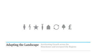 Manchester and Liverpool City Regions

           Final Report




Adapting the Landscape                             Accelerating Growth across the
                                                   Manchester and Liverpool City Regions

                                                   Final Report
 