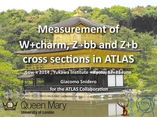 Measurement	
  of	
   
W+charm,	
  Z￫bb	
  and	
  Z+b	
   
cross	
  sec5ons	
  in	
  ATLAS
Low-­‐x	
  2014	
  ,	
  Yukawa	
  Ins5tute	
  –	
  Kyoto,	
  17–21	
  June	
  	
  	
  
Giacomo	
  Snidero 
	
  for	
  the	
  ATLAS	
  Collabora5on	
  
 