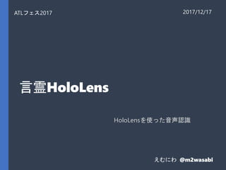 言霊HoloLens
HoloLensを使った音声認識
ATLフェス2017 2017/12/17
えむにわ @m2wasabi
 