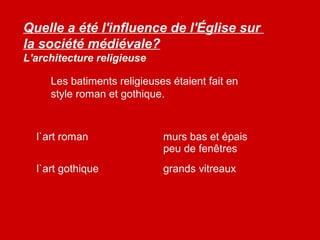 Quelle a été l'influence de l'Église sur
la société médiévale?
L'architecture religieuse
Les batiments religieuses étaient fait en
style roman et gothique.
l`art roman murs bas et épais
peu de fenêtres
l`art gothique grands vitreaux
 