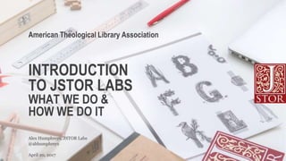 INTRODUCTION
TO JSTOR LABS
WHAT WE DO &
HOW WE DO IT
@abhumphreys
Alex Humphreys, JSTOR Labs
American Theological Library Association
April 20, 2017
 