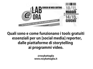 Quali sono e come funzionano i tools gratuiti
essenziali per un [social media] reporter,
dalle piattaforme di storytelling
ai programmi video.
@rosybattaglia
www.rosybattaglia.it
 
