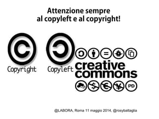 @LABORA, Roma 11 maggio 2014, @rosybattaglia
Attenzione sempre
al copyleft e al copyright!
 