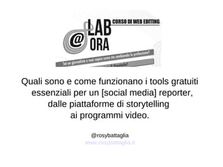 Quali sono e come funzionano i tools gratuiti 
essenziali per un [social media] reporter, 
dalle piattaforme di storytelling 
ai programmi video. 
@rosybattaglia 
www.rosybattaglia.it 
 
