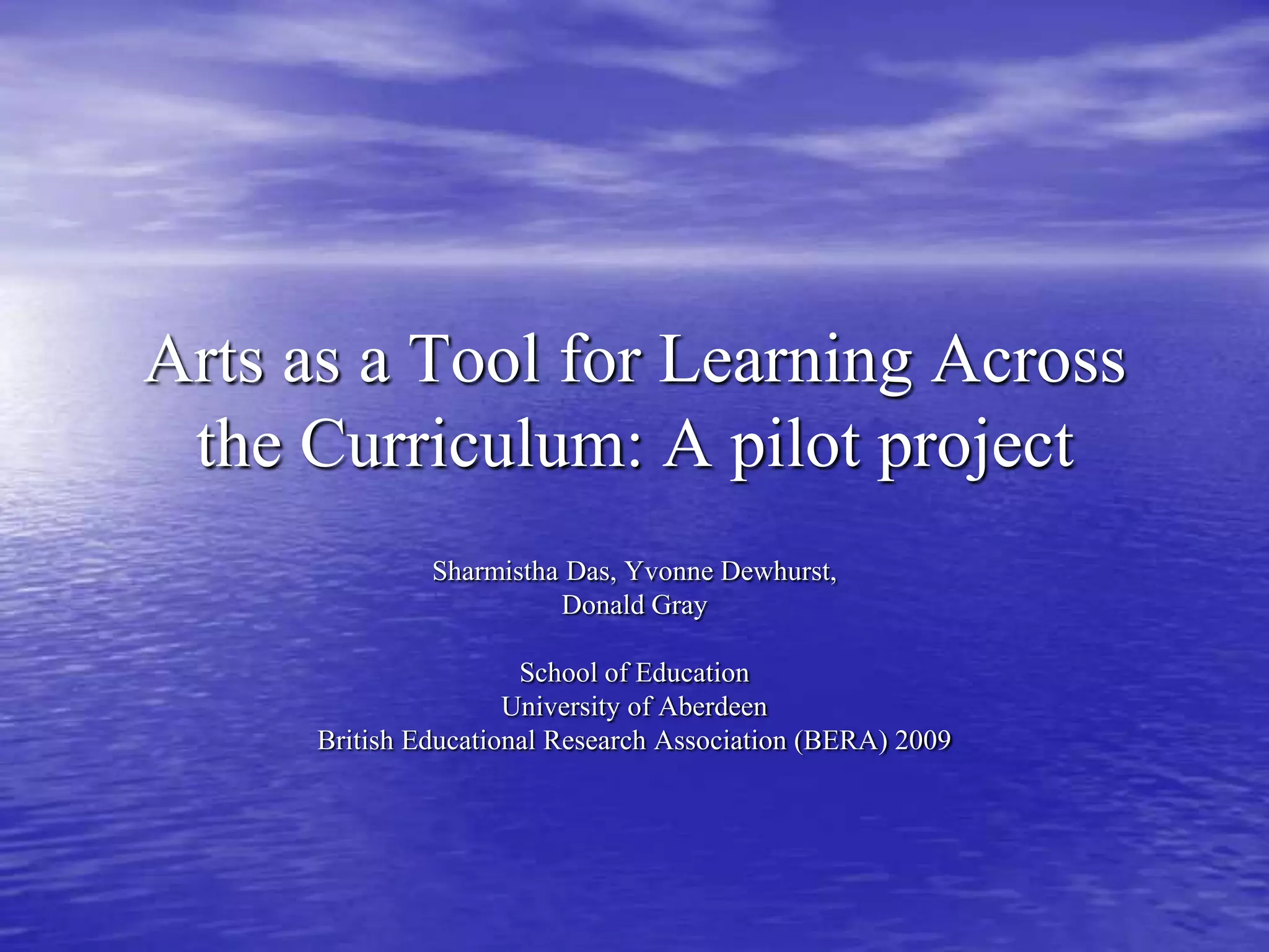 Arts as a Tool for Learning Across the Curriculum: A pilot projectSharmistha Das, Yvonne Dewhurst, Donald GraySchool of Education University of Aberdeen British Educational Research Association (BERA) 2009
