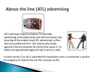 ATL technique majorly employs TV and radio
advertising, print advertising and internet banner ads.
Assuring of the widest ...