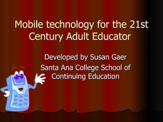 Mobile technology for the 21st Century Adult Educator  Developed by Susan Gaer Santa Ana College School of Continuing Education 