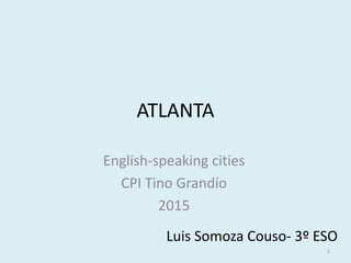 ATLANTA
English-speaking cities
CPI Tino Grandío
2015
Luis Somoza Couso- 3º ESO
1
 