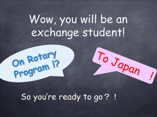 Wow, you will be an
exchange student!
So you‘re ready to go？！
 