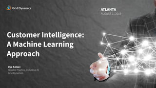 Customer Intelligence:
A Machine Learning
Approach
Ilya Katsov
Head of Practice, Industrial AI
Grid Dynamics
ATLANTA
AUGUST 21 2019
 