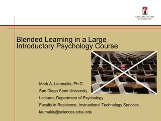 Blended Learning in a Large Introductory Psychology Course   Mark A. Laumakis, Ph.D. San Diego State University Lecturer, Department of Psychology Faculty in Residence, Instructional Technology Services [email_address] 