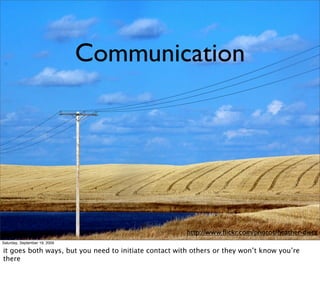 Communication




                                                       http://www.ﬂickr.com/photos/heather-dietz
Saturday, September 19, 2009

it goes both ways, but you need to initiate contact with others or they won’t know you’re
there
 