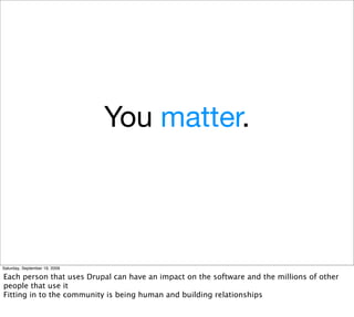 You matter.



Saturday, September 19, 2009

Each person that uses Drupal can have an impact on the software and the millions of other
people that use it
Fitting in to the community is being human and building relationships
 