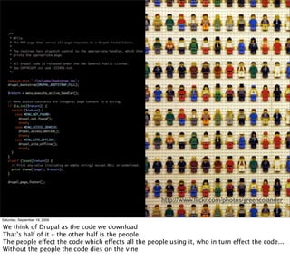 http://www.ﬂickr.com/photos/greencolander

Saturday, September 19, 2009

We think of Drupal as the code we download
That’s half of it - the other half is the people
The people effect the code which effects all the people using it, who in turn effect the code...
Without the people the code dies on the vine
 