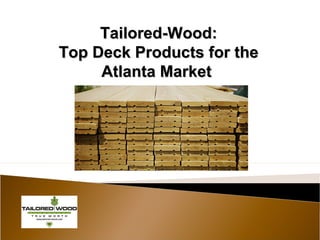 Tailored-Wood:Tailored-Wood:
Top Deck Products for theTop Deck Products for the
Atlanta MarketAtlanta Market
 