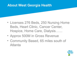 About West Georgia Health
• Licenses 276 Beds, 250 Nursing Home
Beds, Heart Clinic, Cancer Center,
Hospice, Home Care, Dialysis……
• Approx 500M in Gross Revenue
• Community Based, 65 miles south of
Atlanta
 