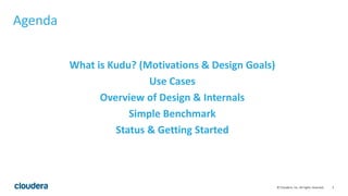 2© Cloudera, Inc. All rights reserved.
Agenda
What is Kudu? (Motivations & Design Goals)
Use Cases
Overview of Design & Internals
Simple Benchmark
Status & Getting Started
 