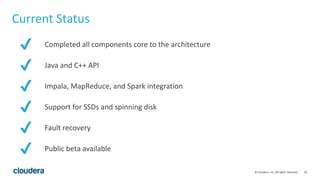 50© Cloudera, Inc. All rights reserved.
Current Status
✔ Completed all components core to the architecture
✔ Java and C++ API
✔ Impala, MapReduce, and Spark integration
✔ Support for SSDs and spinning disk
✔ Fault recovery
✔ Public beta available
 