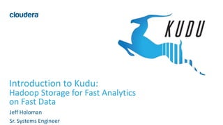 1© Cloudera, Inc. All rights reserved.
Introduction to Kudu:
Hadoop Storage for Fast Analytics
on Fast Data
Jeff Holoman
Sr. Systems Engineer
 