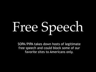 Free Speech
SOPA/PIPA takes down hosts of legitimate
free speech and could block some of our
    favorite sites to Americans only.
 