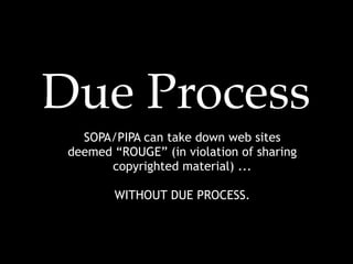 Due Process
   SOPA/PIPA can take down web sites
 deemed “ROUGE” (in violation of sharing
       copyrighted material) ...

        WITHOUT DUE PROCESS.
 