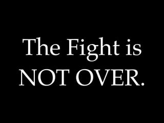 The Fight is
NOT OVER.
 