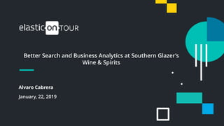 1
Better Search and Business Analytics at Southern Glazer’s
Wine & Spirits
Alvaro Cabrera
January, 22, 2019
 