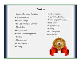 Services
• Custom Template Creation
• Template Install
• Banner Design
• HTML5 Animated Banner
• Mobile Site
• Plug in Ins...