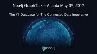 Neo4j GraphTalk – Atlanta May 3rd, 2017
The #1 Database for The Connected Data Imperative
 
