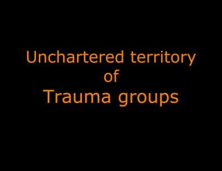 Unchartered territory
of
Trauma groups
 
