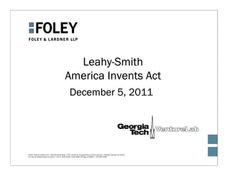 Leahy-Smith
                                                 America Invents Act
                                                       December 5, 2011




©2011 Foley & Lardner LLP • Attorney Advertising • Prior results do not guarantee a similar outcome • Models used are not clients
but may be representative of clients • 321 N. Clark Street, Suite 2800, Chicago, IL 60654 • 312.832.4500
 