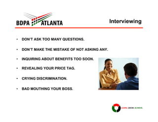 Interviewing
•  DON’T ASK TOO MANY QUESTIONS.
•  DON’T MAKE THE MISTAKE OF NOT ASKING ANY.
•  INQUIRING ABOUT BENEFITS TOO...