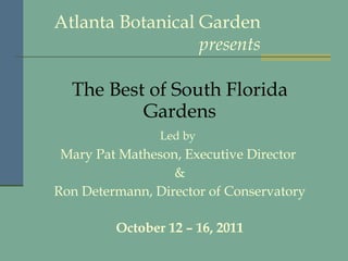 Atlanta Botanical Garden presents The Best of South Florida Gardens Led by   Mary Pat Matheson, Executive Director  & Ron Determann, Director of Conservatory October 12 – 16, 2011 
