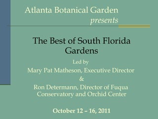 Atlanta Botanical Garden presents The Best of South Florida Gardens Led by   Mary Pat Matheson, Executive Director  & Ron Determann, Director of Fuqua  Conservatory and Orchid Center October 12 – 16, 2011 