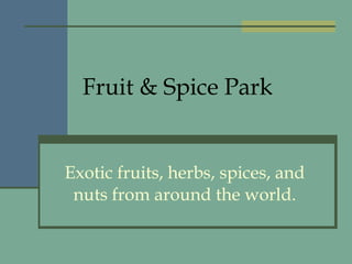 Fruit & Spice Park Exotic fruits, herbs, spices, and nuts from around the world. 