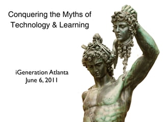 Conquering the Myths of
Technology & Learning




  iGeneration Atlanta
     June 6, 2011
 