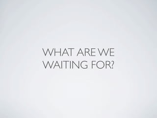WHAT ARE WE
WAITING FOR?
 
