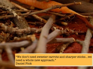 “We don't need sweeter carrots and sharper sticks...we
need a whole new approach.”
Daniel Pink
 