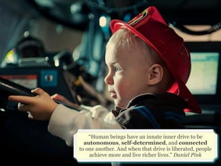 “Human beings have an innate inner drive to be
  autonomous, self-determined, and connected
to one another. And when that drive is liberated, people
    achieve more and live richer lives.” Daniel Pink
 