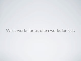 What works for us, often works for kids.
 