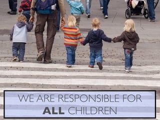 WE ARE RESPONSIBLE FOR
    ALL CHILDREN
 
