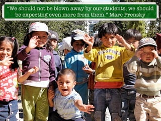 “We should not be blown away by our students; we should
  be expecting even more from them.” Marc Prensky
 